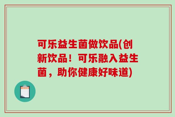可乐益生菌做饮品(创新饮品!可乐融入益生菌,助你健康好味道) 可乐益生菌做饮品(创新饮品!可乐融入益生菌,助你健康好味道)