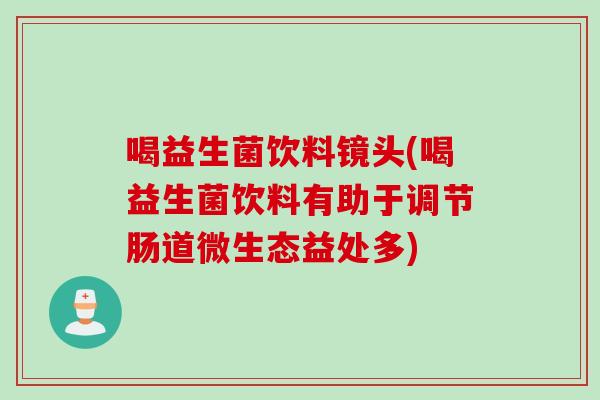 喝益生菌饮料镜头(喝益生菌饮料有助于调节肠道微生态益处多) 喝益生菌饮料镜头(喝益生菌饮料有助于调节肠道微生态益处多)