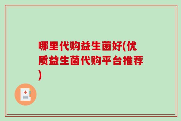 哪里代购益生菌好(优质益生菌代购平台推荐) 哪里代购益生菌好(优质益生菌代购平台推荐)