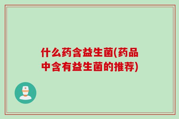 什么药含益生菌(药品中含有益生菌的推荐)