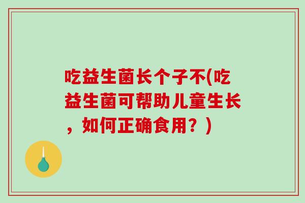 吃益生菌长个子不(吃益生菌可帮助儿童生长,如何正确食用?) 吃益生菌长个子不(吃益生菌可帮助儿童生长,如何正确食用?)