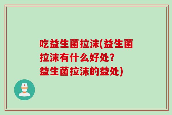 吃益生菌拉沫(益生菌拉沫有什么好处? 益生菌拉沫的益处) 吃益生菌拉沫(益生菌拉沫有什么好处? 益生菌拉沫的益处)