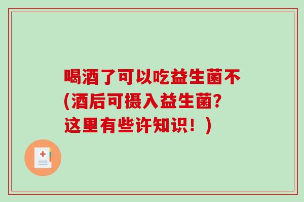 喝酒了可以吃益生菌不(酒后可摄入益生菌？这里有些许知识！)