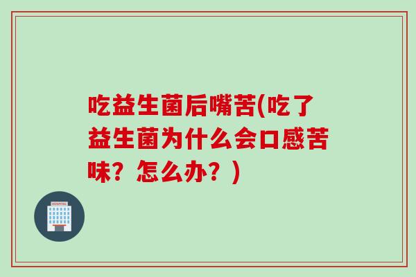 吃益生菌后嘴苦(吃了益生菌为什么会口感苦味?怎么办?) 吃益生菌后嘴苦(吃了益生菌为什么会口感苦味?怎么办?)