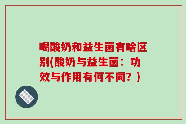 喝酸奶和益生菌有啥区别(酸奶与益生菌：功效与作用有何不同？)