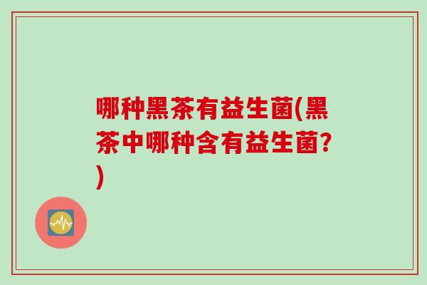 哪种黑茶有益生菌(黑茶中哪种含有益生菌？)