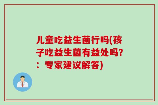 儿童吃益生菌行吗(孩子吃益生菌有益处吗?:专家建议解答) 儿童吃益生菌行吗(孩子吃益生菌有益处吗?:专家建议解答)