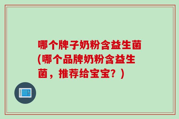 哪个牌子奶粉含益生菌(哪个品牌奶粉含益生菌,推荐给宝宝?) 哪个牌子奶粉含益生菌(哪个品牌奶粉含益生菌,推荐给宝宝?)