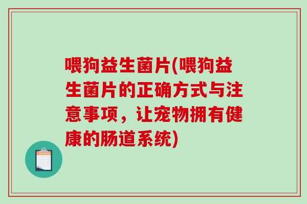 喂狗益生菌片(喂狗益生菌片的正确方式与注意事项,让宠物拥有健康的肠道系统) 喂狗益生菌片(喂狗益生菌片的正确方式与注意事项,让宠物拥有健康的肠道系统)
