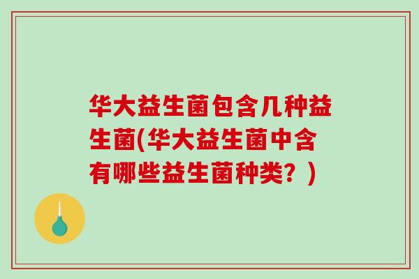 华大益生菌包含几种益生菌(华大益生菌中含有哪些益生菌种类？)
