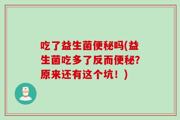 吃了益生菌吗(益生菌吃多了反而?原来还有这个坑!) 吃了益生菌吗(益生菌吃多了反而?原来还有这个坑!)