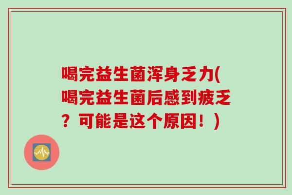 喝完益生菌浑身乏力(喝完益生菌后感到疲乏？可能是这个原因！)