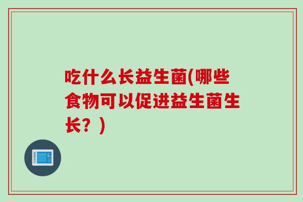 吃什么长益生菌(哪些食物可以促进益生菌生长？)