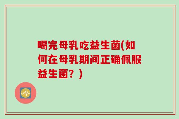 喝完母乳吃益生菌(如何在母乳期间正确佩服益生菌?) 喝完母乳吃益生菌(如何在母乳期间正确佩服益生菌?)