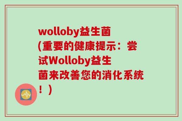 wolloby益生菌(重要的健康提示:尝试Wolloby益生菌来改善您的消化系统!) wolloby益生菌(重要的健康提示:尝试Wolloby益生菌来改善您的消化系统!)