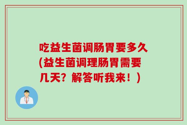 吃益生菌调肠胃要多久(益生菌调理肠胃需要几天?解答听我来!) 吃益生菌调肠胃要多久(益生菌调理肠胃需要几天?解答听我来!)