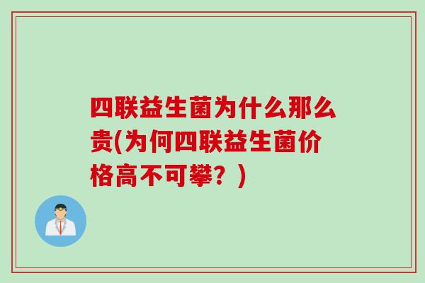 四联益生菌为什么那么贵(为何四联益生菌价格高不可攀?) 四联益生菌为什么那么贵(为何四联益生菌价格高不可攀?)