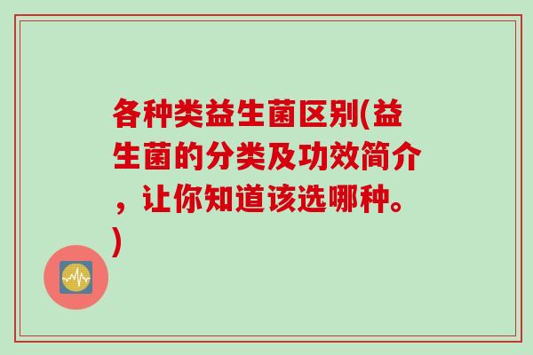 各种类益生菌区别(益生菌的分类及功效简介，让你知道该选哪种。)