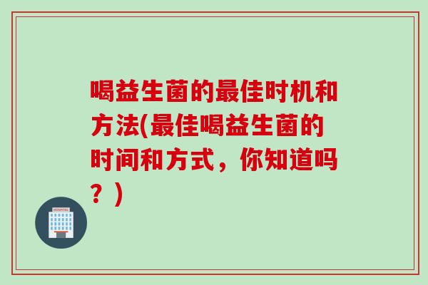 喝益生菌的最佳时机和方法(最佳喝益生菌的时间和方式，你知道吗？)