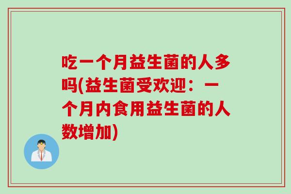 吃一个月益生菌的人多吗(益生菌受欢迎:一个月内食用益生菌的人数增加) 吃一个月益生菌的人多吗(益生菌受欢迎:一个月内食用益生菌的人数增加)