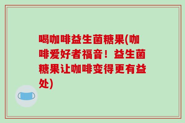 喝咖啡益生菌糖果(咖啡爱好者福音!益生菌糖果让咖啡变得更有益处) 喝咖啡益生菌糖果(咖啡爱好者福音!益生菌糖果让咖啡变得更有益处)