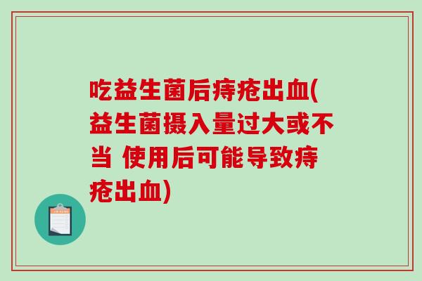 吃益生菌后痔疮出血(益生菌摄入量过大或不当 使用后可能导致痔疮出血)