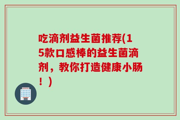 吃滴剂益生菌推荐(15款口感棒的益生菌滴剂，教你打造健康小肠！)