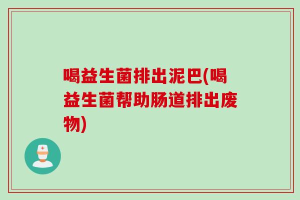 喝益生菌排出泥巴(喝益生菌帮助肠道排出废物) 喝益生菌排出泥巴(喝益生菌帮助肠道排出废物)
