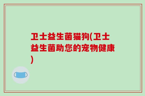 卫士益生菌猫狗(卫士益生菌助您的宠物健康) 卫士益生菌猫狗(卫士益生菌助您的宠物健康)
