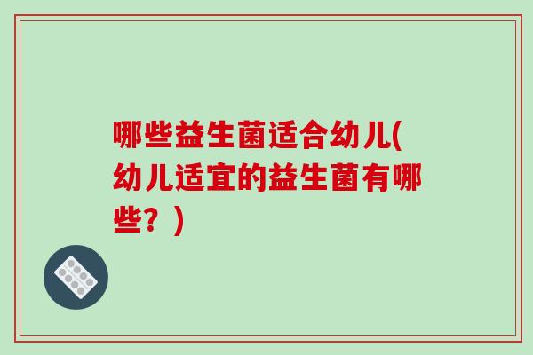 哪些益生菌适合幼儿(幼儿适宜的益生菌有哪些？)