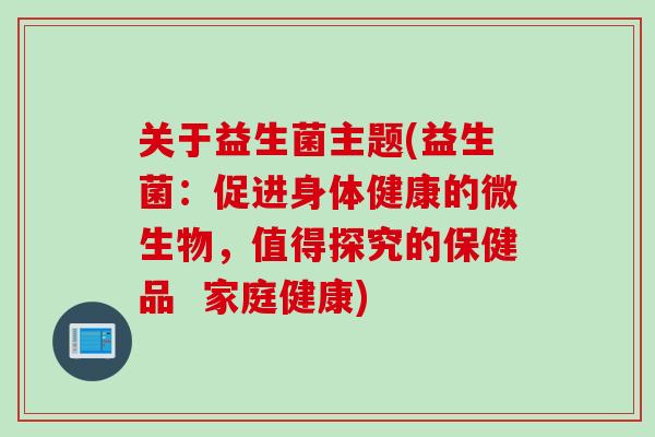 关于益生菌主题(益生菌：促进身体健康的微生物，值得探究的保健品  家庭健康)
