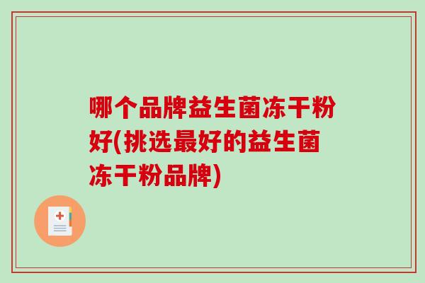 哪个品牌益生菌冻干粉好(挑选好的益生菌冻干粉品牌) 哪个品牌益生菌冻干粉好(挑选好的益生菌冻干粉品牌)