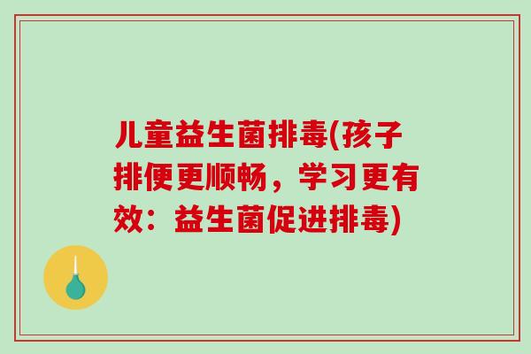 儿童益生菌(孩子排便更顺畅,学习更有效:益生菌促进) 儿童益生菌(孩子排便更顺畅,学习更有效:益生菌促进)