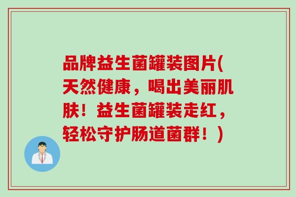 品牌益生菌罐装图片(天然健康，喝出美丽肌肤！益生菌罐装走红，轻松守护肠道菌群！)