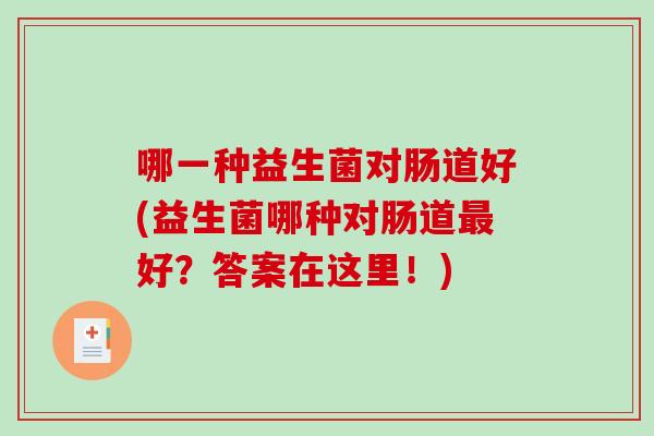 哪一种益生菌对肠道好(益生菌哪种对肠道好?答案在这里!) 哪一种益生菌对肠道好(益生菌哪种对肠道好?答案在这里!)