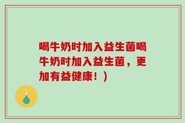 喝牛奶时加入益生菌喝牛奶时加入益生菌,更加有益健康!) 喝牛奶时加入益生菌喝牛奶时加入益生菌,更加有益健康!)