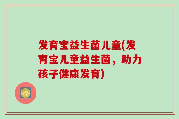 发育宝益生菌儿童(发育宝儿童益生菌，助力孩子健康发育)