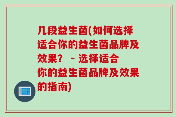 几段益生菌(如何选择适合你的益生菌品牌及效果？ - 选择适合你的益生菌品牌及效果的指南)