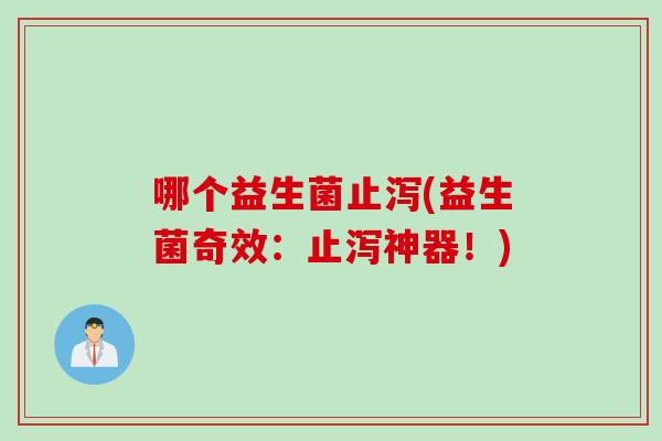 哪个益生菌止泻(益生菌奇效:止泻神器!) 哪个益生菌止泻(益生菌奇效:止泻神器!)