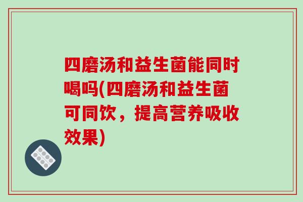 四磨汤和益生菌能同时喝吗(四磨汤和益生菌可同饮,提高营养吸收效果) 四磨汤和益生菌能同时喝吗(四磨汤和益生菌可同饮,提高营养吸收效果)