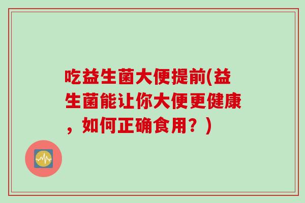 吃益生菌大便提前(益生菌能让你大便更健康,如何正确食用?) 吃益生菌大便提前(益生菌能让你大便更健康,如何正确食用?)