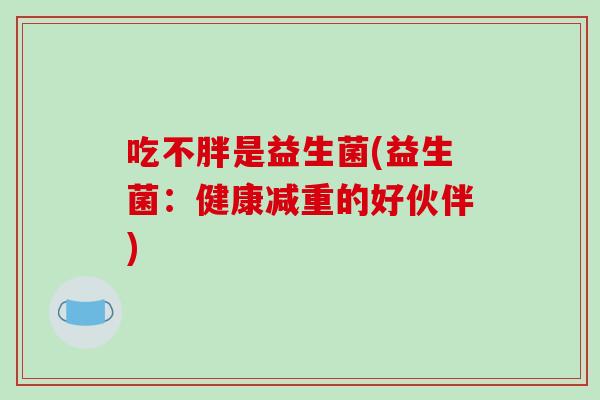 吃不胖是益生菌(益生菌：健康减重的好伙伴)