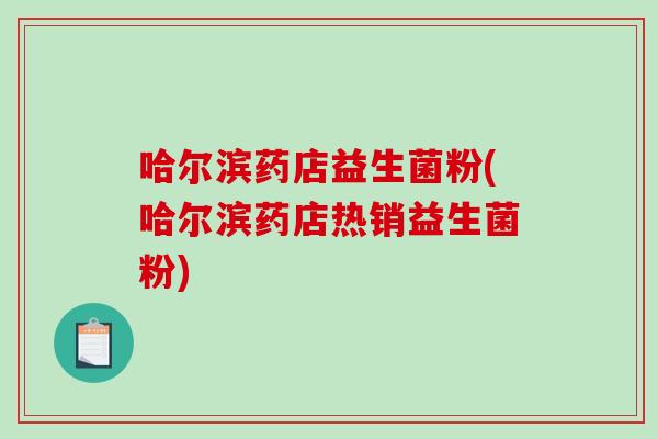 哈尔滨药店益生菌粉(哈尔滨药店热销益生菌粉) 哈尔滨药店益生菌粉(哈尔滨药店热销益生菌粉)
