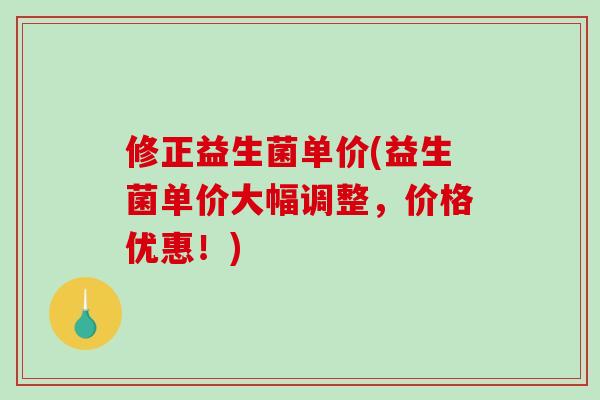 修正益生菌单价(益生菌单价大幅调整，价格优惠！)