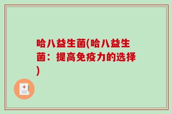 哈八益生菌(哈八益生菌:提高力的选择) 哈八益生菌(哈八益生菌:提高力的选择)
