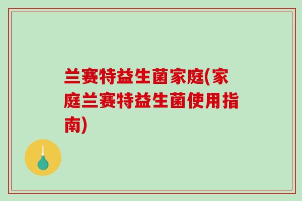 兰赛特益生菌家庭(家庭兰赛特益生菌使用指南) 兰赛特益生菌家庭(家庭兰赛特益生菌使用指南)