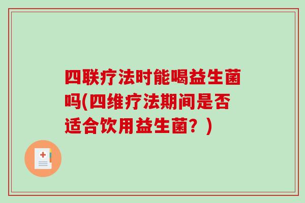 四联疗法时能喝益生菌吗(四维疗法期间是否适合饮用益生菌？)