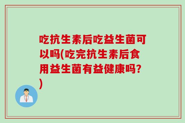 吃抗生素后吃益生菌可以吗(吃完抗生素后食用益生菌有益健康吗?) 吃抗生素后吃益生菌可以吗(吃完抗生素后食用益生菌有益健康吗?)