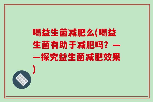 喝益生菌减肥么(喝益生菌有助于减肥吗？——探究益生菌减肥效果)
