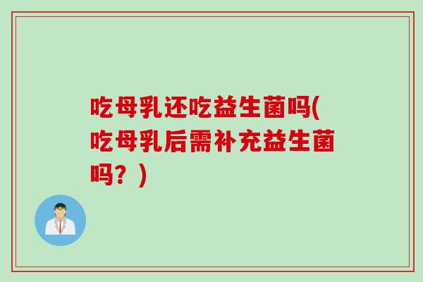 吃母乳还吃益生菌吗(吃母乳后需补充益生菌吗?) 吃母乳还吃益生菌吗(吃母乳后需补充益生菌吗?)
